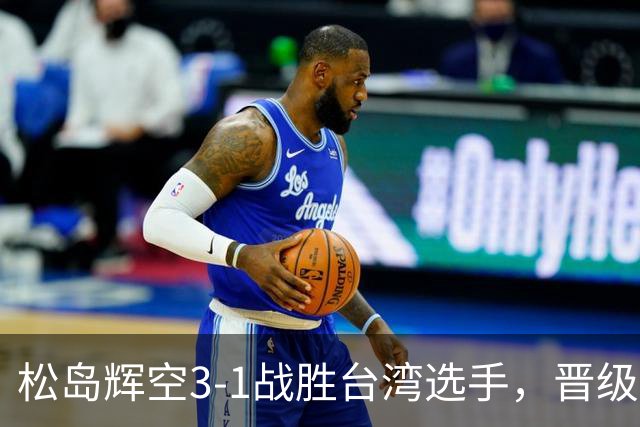 松岛辉空3-1战胜台湾选手，晋级乒乓球世锦赛八强